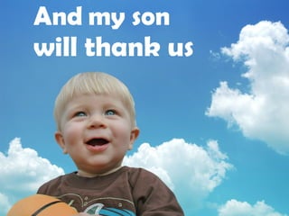 And my son  will thank us 