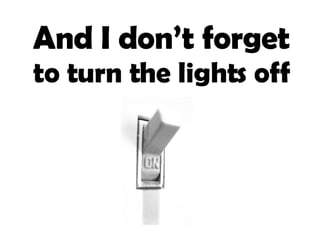 And I don’t forget  to turn the lights off 