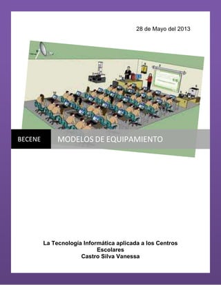 28 de Mayo del 2013
La Tecnología Informática aplicada a los Centros
Escolares
Castro Silva Vanessa
BECENE MODELOS DE EQUIPAMIENTO
 