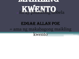 Maikling
Kwento ito ay pinaikling nobela
Edgar Allan Poe
= ama ng makabagong maikling
kwento
 