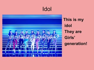Idol
• This is my
idol
• They are
• Girls’
• generation!