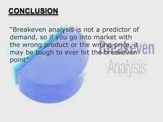 CONCLUSION
“Breakeven analysis is not a predictor of
demand, so if you go into market with
the wrong product or the wrong price, it
may be tough to ever hit the breakeven
point”

 