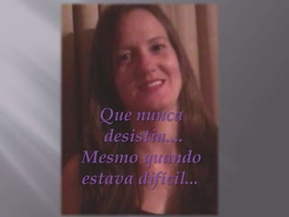 Que nunca
desistiu....
Mesmo quando
estava difícil...
 