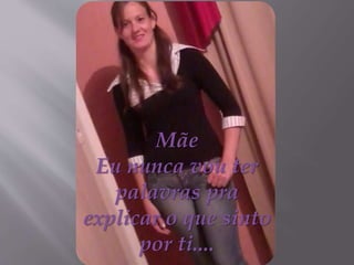 Mãe
Eu nunca vou ter
palavras pra
explicar o que sinto
por ti....
 