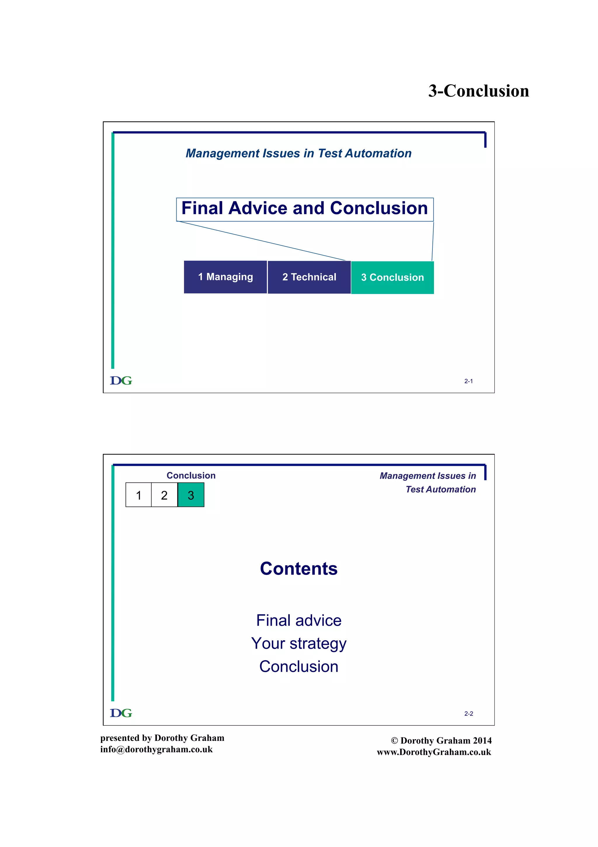 3-Conclusion
presented by Dorothy Graham
info@dorothygraham.co.uk
© Dorothy Graham 2014
www.DorothyGraham.co.uk
2-1
Final Advice and Conclusion
Management Issues in Test Automation
1 Managing 3 Conclusion2 Technical
2-2
Contents
Final advice
Your strategy
Conclusion
Conclusion
1 32
Management Issues in
Test Automation
 