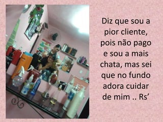 Diz que sou a
pior cliente,
pois não pago
e sou a mais
chata, mas sei
que no fundo
adora cuidar
de mim .. Rs’
 