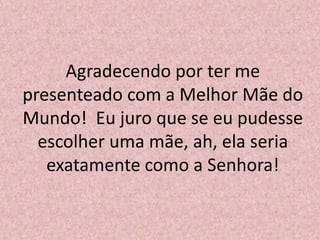 Agradecendo por ter me
presenteado com a Melhor Mãe do
Mundo! Eu juro que se eu pudesse
escolher uma mãe, ah, ela seria
exatamente como a Senhora!
 