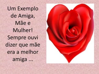 Um Exemplo
de Amiga,
Mãe e
Mulher!
Sempre ouvi
dizer que mãe
era a melhor
amiga ...
 