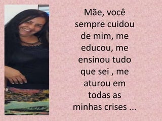 Mãe, você
sempre cuidou
de mim, me
educou, me
ensinou tudo
que sei , me
aturou em
todas as
minhas crises ...
 