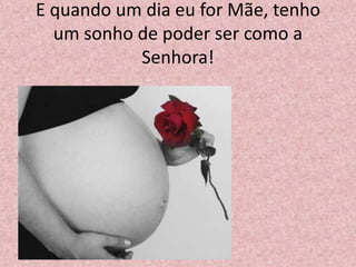 E quando um dia eu for Mãe, tenho
um sonho de poder ser como a
Senhora!
 