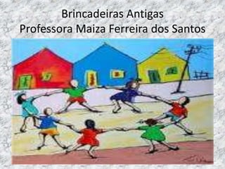 Brincadeiras Antigas 
Professora Maiza Ferreira dos Santos 
 