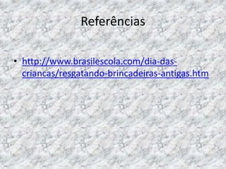 Referências 
• http://www.brasilescola.com/dia-das-criancas/ 
resgatando-brincadeiras-antigas.htm 
