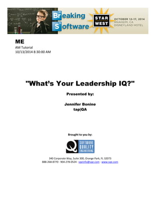 ME
AM Tutorial
10/13/2014 8:30:00 AM
"What’s Your Leadership IQ?"
Presented by:
Jennifer Bonine
tap|QA
Brought to you by:
340 Corporate Way, Suite 300, Orange Park, FL 32073
888-268-8770 ∙ 904-278-0524 ∙ sqeinfo@sqe.com ∙ www.sqe.com
 