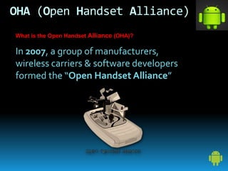 OHA (Open Handset Alliance)
What is the Open Handset Alliance (OHA)?
In 2007, a group of manufacturers,
wireless carriers & software developers
formed the “Open Handset Alliance”
 