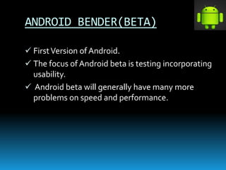 ANDROID BENDER(BETA)
 FirstVersion of Android.
 The focus of Android beta is testing incorporating
usability.
 Android beta will generally have many more
problems on speed and performance.
 
