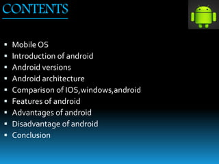 CONTENTS
 Mobile OS
 Introduction of android
 Android versions
 Android architecture
 Comparison of IOS,windows,android
 Features of android
 Advantages of android
 Disadvantage of android
 Conclusion
 