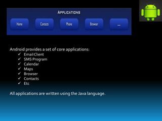 Android provides a set of core applications:
 Email Client
 SMS Program
 Calendar
 Maps
 Browser
 Contacts
 Etc
All applications are written using the Java language.
 
