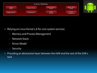  Relying on Linux Kernel 2.6 for core system services
 Memory and Process Management
 Network Stack
 Driver Model
 Security
 Providing an abstraction layer between the H/W and the rest of the S/W s
tack
 
