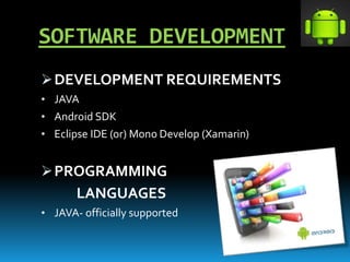 SOFTWARE DEVELOPMENT
DEVELOPMENT REQUIREMENTS
• JAVA
• Android SDK
• Eclipse IDE (or) Mono Develop (Xamarin)
PROGRAMMING
LANGUAGES
• JAVA- officially supported
 