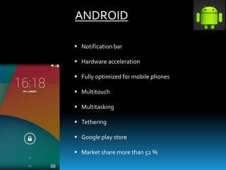 ANDROID
 Notification bar
 Hardware acceleration
 Fully optimized for mobile phones
 Multitouch
 Multitasking
 Tethering
 Google play store
 Market share more than 52 %
 