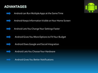 ADVANTAGES
Android can Run MultipleApps at the SameTime
Android Keeps InformationVisible onYour Home Screen
Android LetsYou ChangeYour Settings Faster
Android GivesYou More Options to FitYour Budget
Android Does Google and Social Integration
Android LetsYou ChooseYour Hardware
Android GivesYou Better Notifications
 