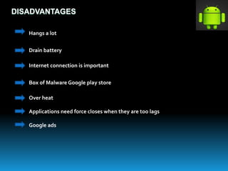 DISADVANTAGES
Hangs a lot
Drain battery
Internet connection is important
Box of Malware Google play store
Over heat
Applications need force closes when they are too lags
Google ads
 