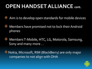 OPEN HANDSET ALLIANCE cont.
Aim is to develop open standards for mobile devices
Members have promised not to lock their An...