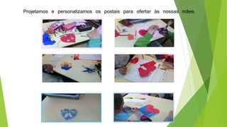 Projetamos e personalizamos os postais para ofertar às nossas mães.
 