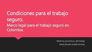 Condiciones para el trabajo
seguro.
Marco legal para el trabajo seguro en
Colombia.
Medicina preventiva y del trabajo.
Nataly Briseth Giraldo Escobar.
 