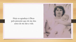 Hoje eu agradeço à Deus
pelo presente que ele me deu
antes de me dar a vida.
 