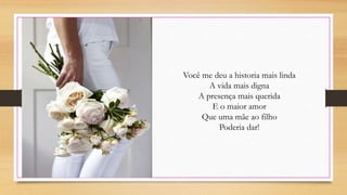 Você me deu a historia mais linda
A vida mais digna
A presença mais querida
E o maior amor
Que uma mãe ao filho
Poderia dar!
 