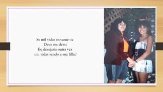 Se mil vidas novamente
Deus me desse
Eu desejaria outra vez
mil vidas sendo a sua filha!
 