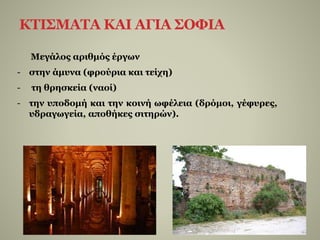 ΚΤΙΣΜΑΤΑ ΚΑΙ ΑΓΙΑ ΣΟΦΙΑ
Μεγάλος αριθμός έργων
- στην άμυνα (φρούρια και τείχη)
- τη θρησκεία (ναοί)
- την υποδομή και την κοινή ωφέλεια (δρόμοι, γέφυρες,
υδραγωγεία, αποθήκες σιτηρών).
 