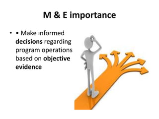 M & E importance
• • Make informed
decisions regarding
program operations
based on objective
evidence
 