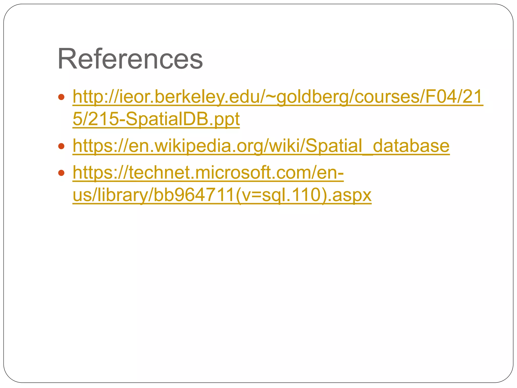 References
 http://ieor.berkeley.edu/~goldberg/courses/F04/21
5/215-SpatialDB.ppt
 https://en.wikipedia.org/wiki/Spatial_database
 https://technet.microsoft.com/en-
us/library/bb964711(v=sql.110).aspx
 