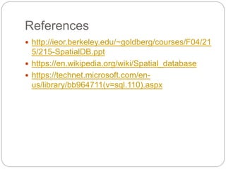 References
 http://ieor.berkeley.edu/~goldberg/courses/F04/21
5/215-SpatialDB.ppt
 https://en.wikipedia.org/wiki/Spatial_database
 https://technet.microsoft.com/en-
us/library/bb964711(v=sql.110).aspx
 