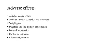 Adverse effects
• Anticholinergic effects
• Sedation, mental confusion and weakness
• Weight gain
• Sweating and fine tremors are common
• Postural hypotension
• Cardiac arrhythmias
• Rashes and jaundice
 