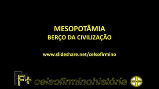 MESOPOTÂMIA
BERÇO DA CIVILIZAÇÃO
www.slideshare.net/celsofirmino
 