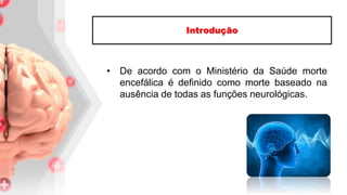 • De acordo com o Ministério da Saúde morte
encefálica é definido como morte baseado na
ausência de todas as funções neurológicas.
Introdução
 