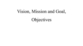 Vision, Mission and Goal,
Objectives
 