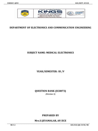 FORMAT: QP09 KCE/DEPT. OF ECE
ME-5.1 KCE/ECE/QB/ III YR/ ME
DEPARTMENT OF ELECTRONICS AND COMMUNICATION ENGINEERING
SUBJECT NAME: MEDICAL ELECTRONICS
YEAR/SEMESTER: III /V
QUESTION BANK (EC8073)
(Version: 3)
PREPARED BY
Mrs.U.JEYAMALAR, AP/ECE
 