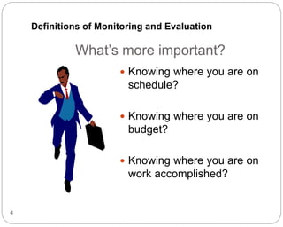 What’s more important?
 Knowing where you are on
schedule?
 Knowing where you are on
budget?
 Knowing where you are on
work accomplished?
4
Definitions of Monitoring and Evaluation
 
