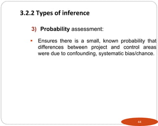 44
3) Probability assessment:
 Ensures there is a small, known probability that
differences between project and control areas
were due to confounding, systematic bias/chance.
3.2.2 Types of inference
 