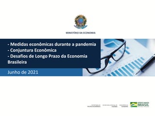 MINISTÉRIO DA ECONOMIA
Junho de 2021
- Medidas econômicas durante a pandemia
- Conjuntura Econômica
- Desafios de Longo Prazo da Economia
Brasileira
 
