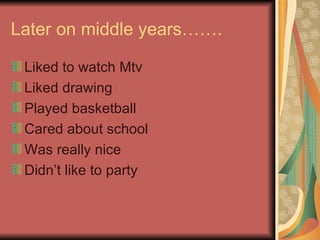 Later on middle years……. Liked to watch Mtv Liked drawing Played basketball Cared about school Was really nice Didn’t like to party 