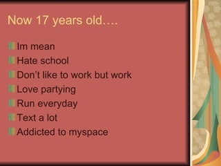 Now 17 years old…. Im mean Hate school Don’t like to work but work Love partying Run everyday Text a lot Addicted to myspace 