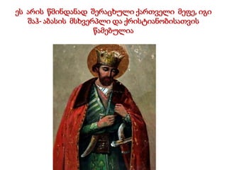ეს არის წმინდანად შერაცხული ქართველი მეფე, იგი
შაჰ- აბასის მსხვერპლი და ქრისტიანობისათვის
წამებულია
 