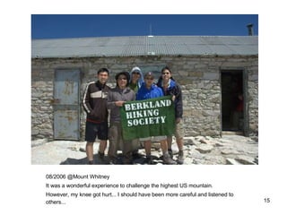 08/2006 @Mount Whitney It was a wonderful experience to challenge the highest US mountain. However, my knee got hurt... I should have been more careful and listened to others... 