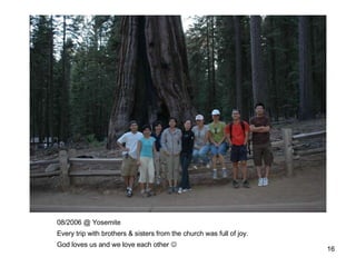 08/2006 @ Yosemite Every trip with brothers & sisters from the church was full of joy. God loves us and we love each other   