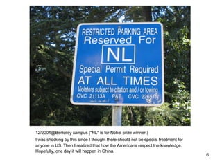 12/2004@Berkeley campus ("NL" is for Nobel prize winner.) I was shocking by this since I thought there should not be special treatment for anyone in US. Then I realized that how the Americans respect the knowledge. Hopefully, one day it will happen in China. 